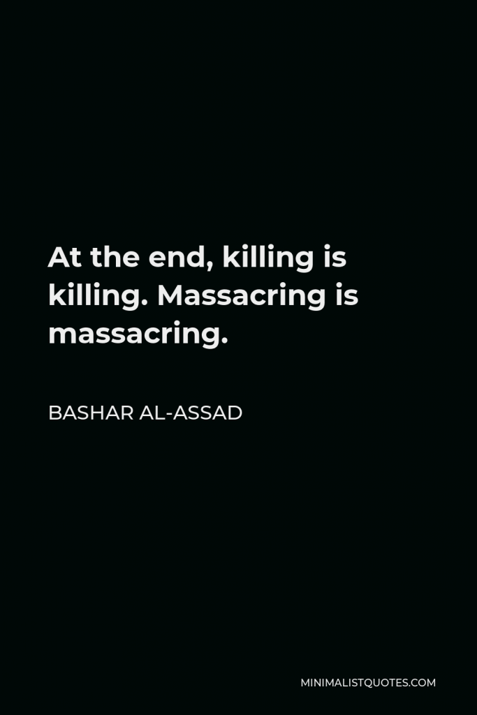 Bashar al-Assad Quote - At the end, killing is killing. Massacring is massacring.