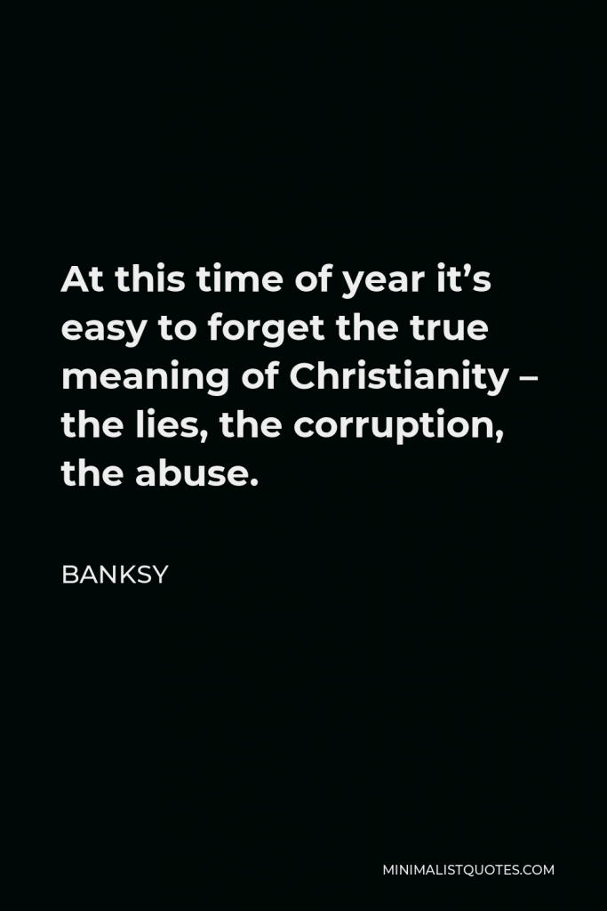 Banksy Quote - At this time of year it’s easy to forget the true meaning of Christianity – the lies, the corruption, the abuse.
