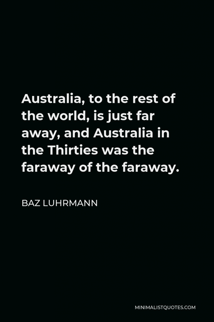 Baz Luhrmann Quote - Australia, to the rest of the world, is just far away, and Australia in the Thirties was the faraway of the faraway.