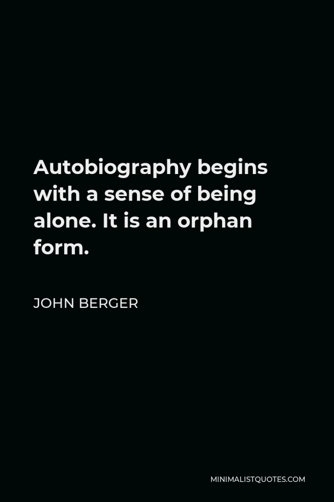 John Berger Quote - Autobiography begins with a sense of being alone. It is an orphan form.