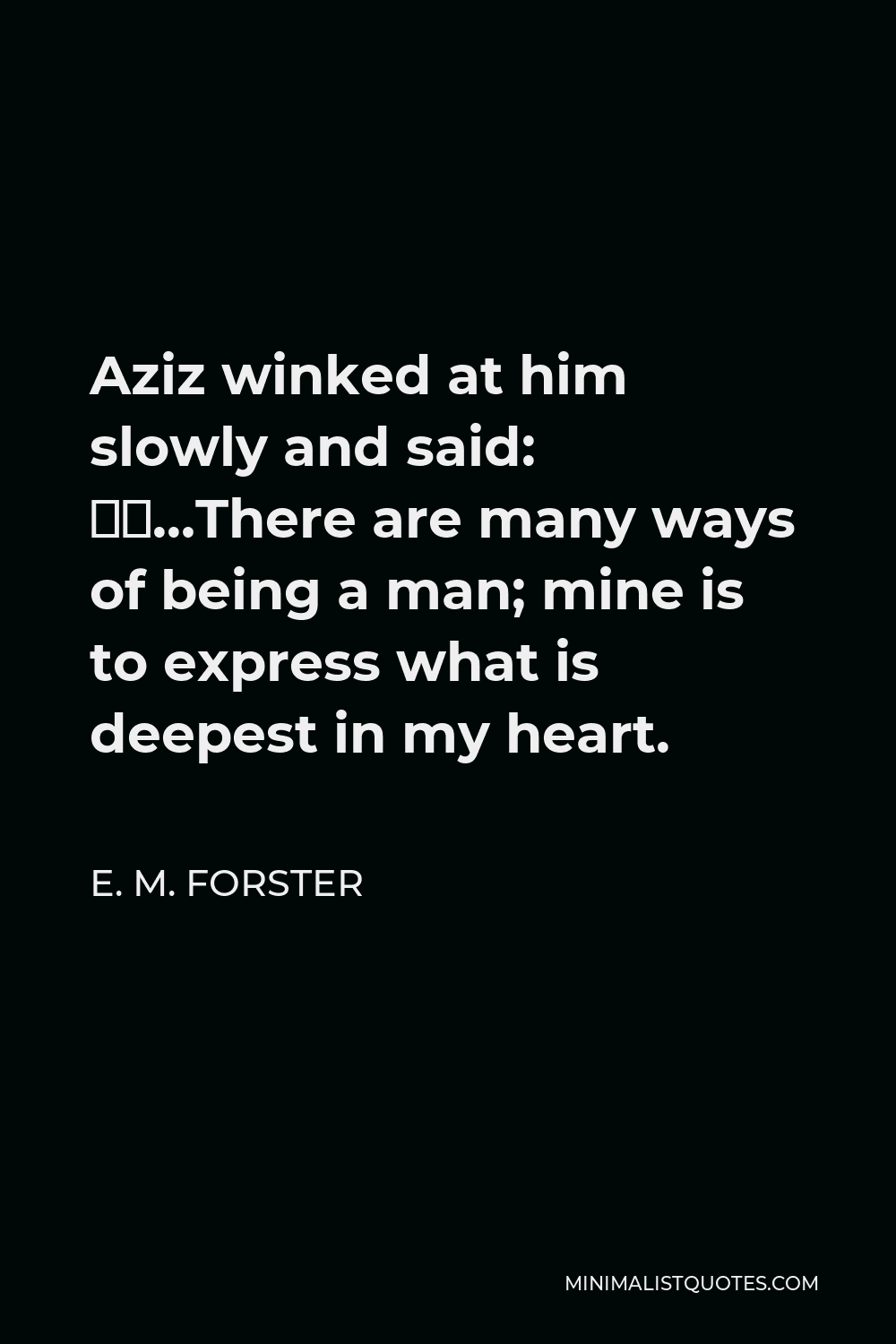 E. M. Forster Quote - Aziz winked at him slowly and said: “…There are many ways of being a man; mine is to express what is deepest in my heart.