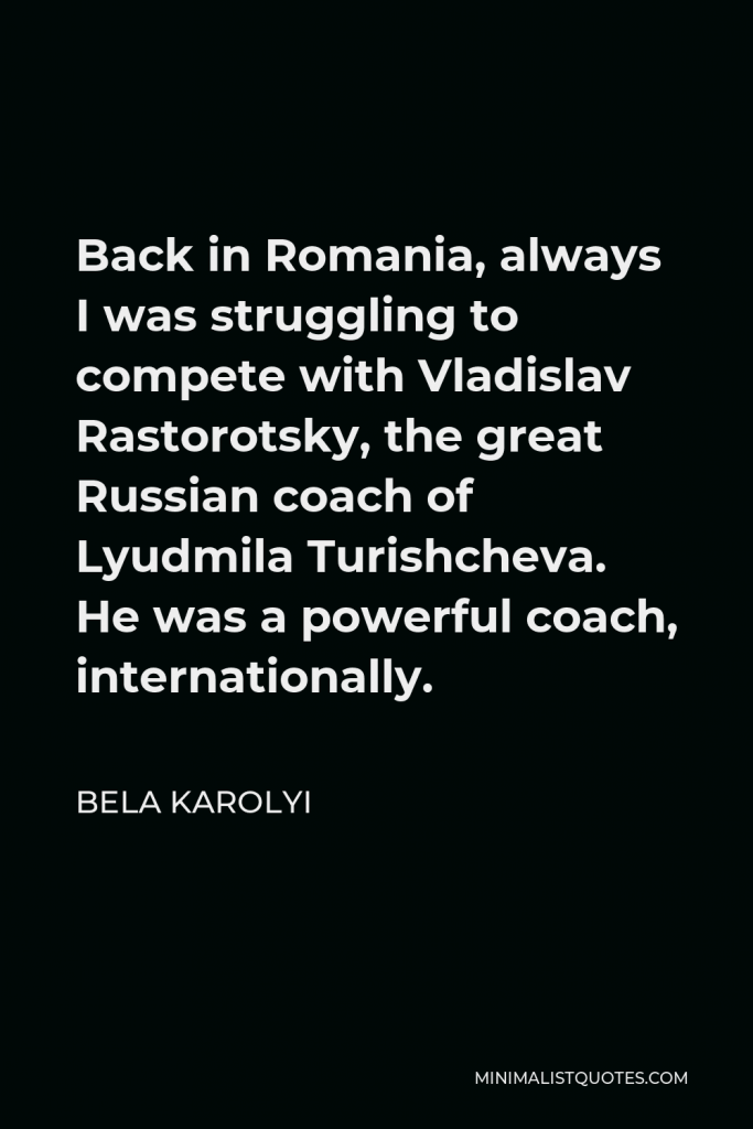 Bela Karolyi Quote - Back in Romania, always I was struggling to compete with Vladislav Rastorotsky, the great Russian coach of Lyudmila Turishcheva. He was a powerful coach, internationally.