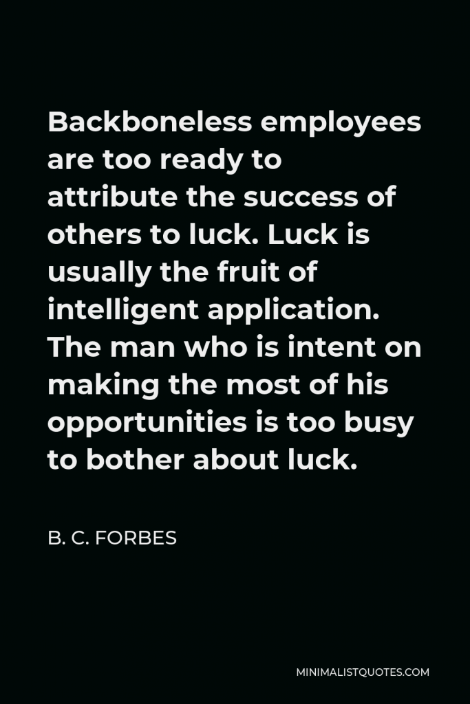 B. C. Forbes Quote - Backboneless employees are too ready to attribute the success of others to luck. Luck is usually the fruit of intelligent application. The man who is intent on making the most of his opportunities is too busy to bother about luck.