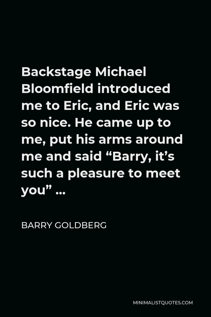 Barry Goldberg Quote - Backstage Michael Bloomfield introduced me to Eric, and Eric was so nice. He came up to me, put his arms around me and said “Barry, it’s such a pleasure to meet you” …