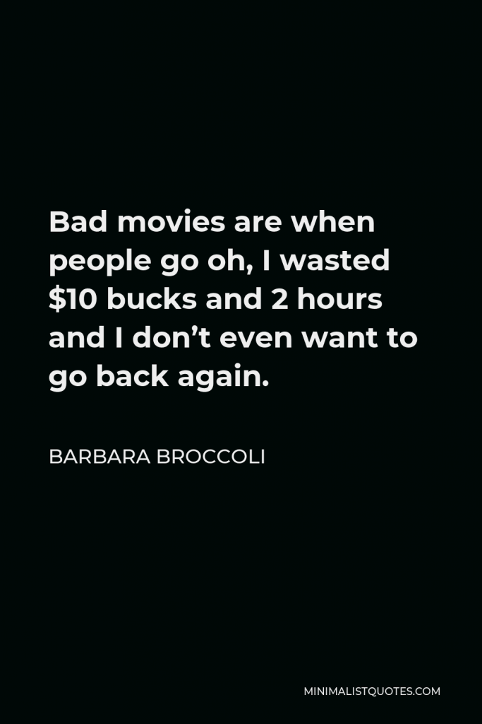 Barbara Broccoli Quote - Bad movies are when people go oh, I wasted $10 bucks and 2 hours and I don’t even want to go back again.