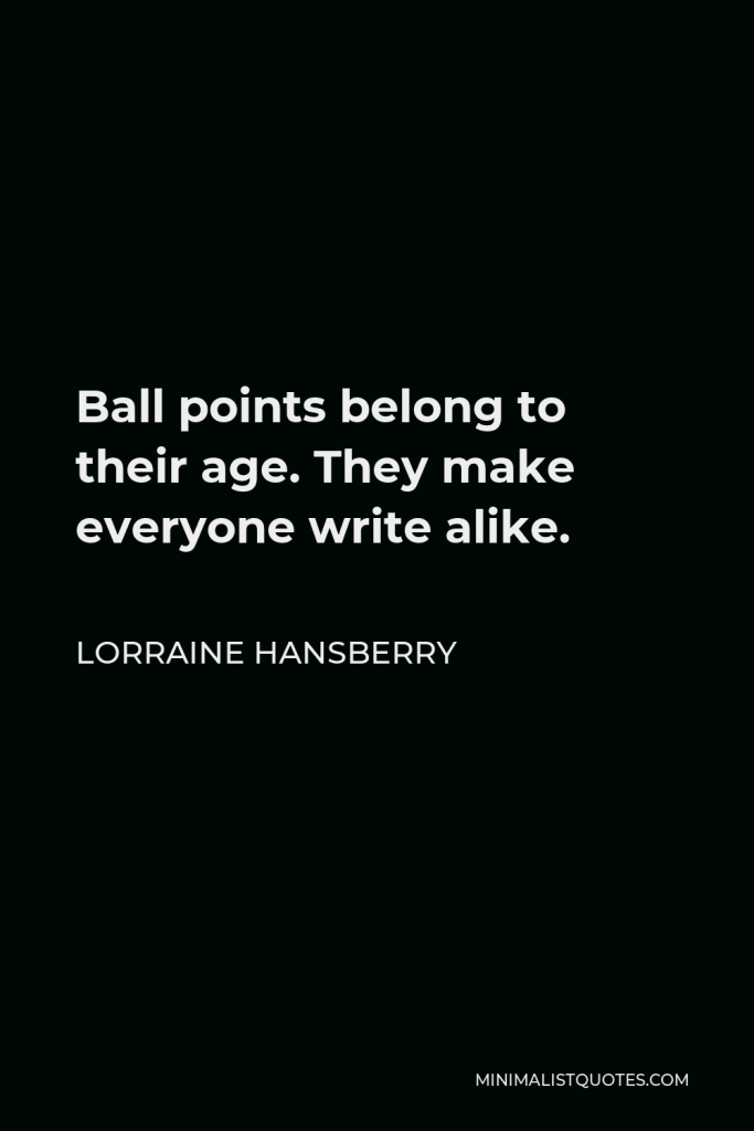 Lorraine Hansberry Quote - Ball points belong to their age. They make everyone write alike.
