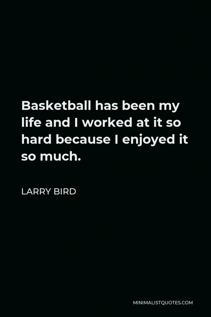 Larry Bird Quote - Basketball has been my life and I worked at it so hard because I enjoyed it so much.