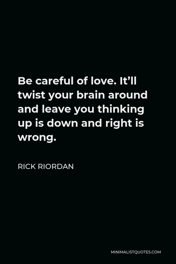 Rick Riordan Quote - Be careful of love. It’ll twist your brain around and leave you thinking up is down and right is wrong.