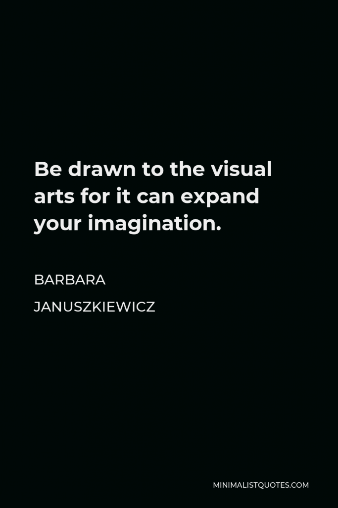 Barbara Januszkiewicz Quote - Be drawn to the visual arts for it can expand your imagination.