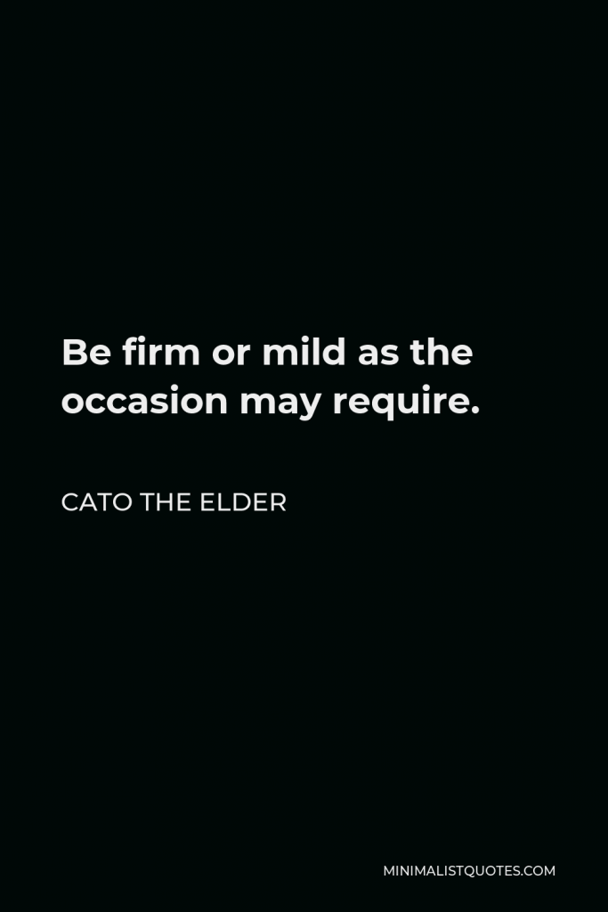 Cato the Elder Quote - Be firm or mild as the occasion may require.