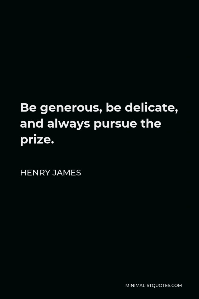 Henry James Quote - Be generous, be delicate, and always pursue the prize.
