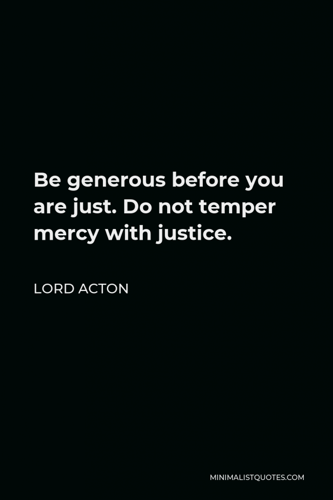 Lord Acton Quote - Be generous before you are just. Do not temper mercy with justice.