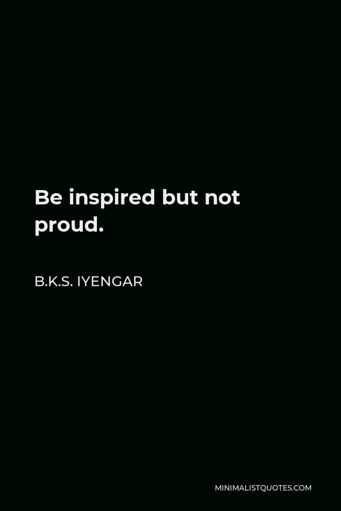 B.K.S. Iyengar Quote - Be inspired but not proud.