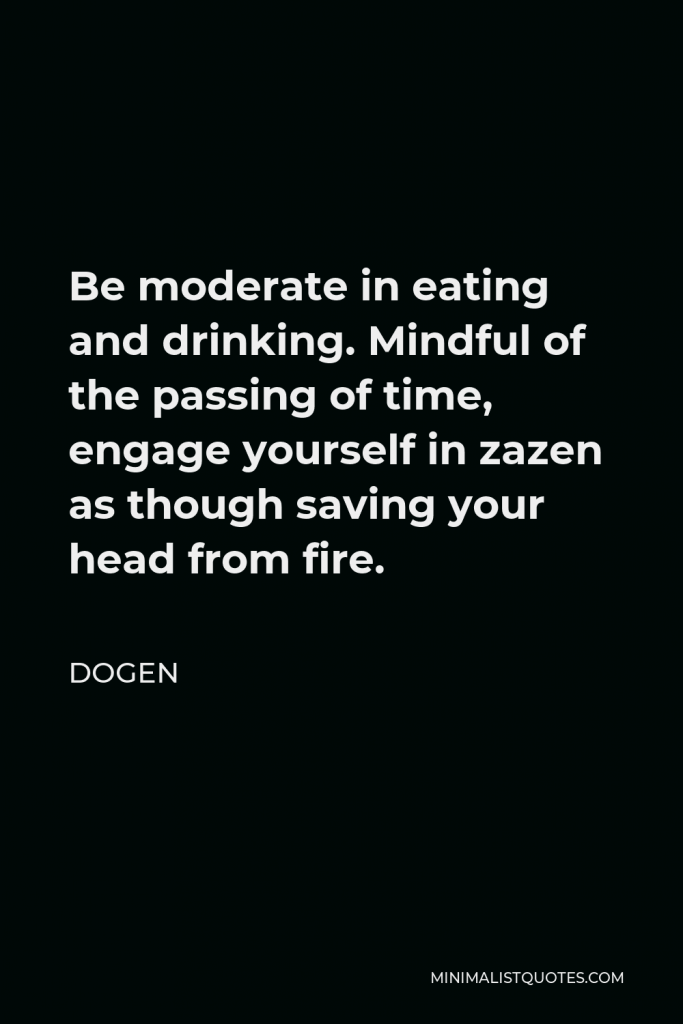 Dogen Quote - Be moderate in eating and drinking. Mindful of the passing of time, engage yourself in zazen as though saving your head from fire.
