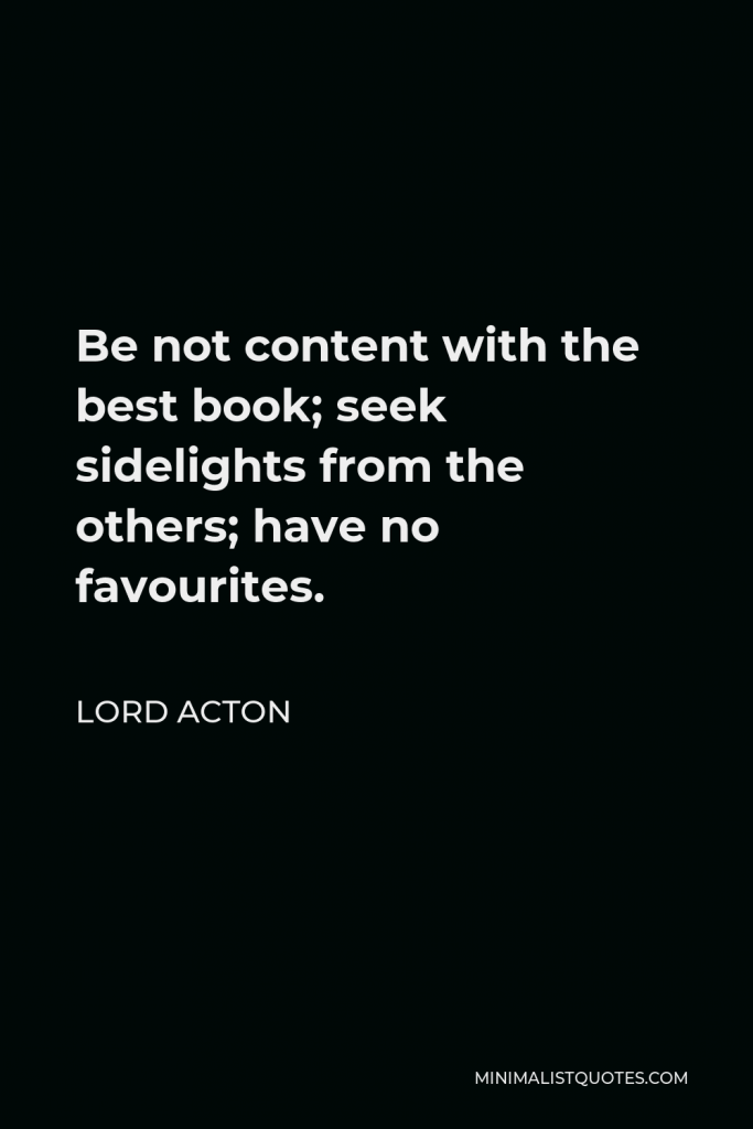 Lord Acton Quote - Be not content with the best book; seek sidelights from the others; have no favourites.