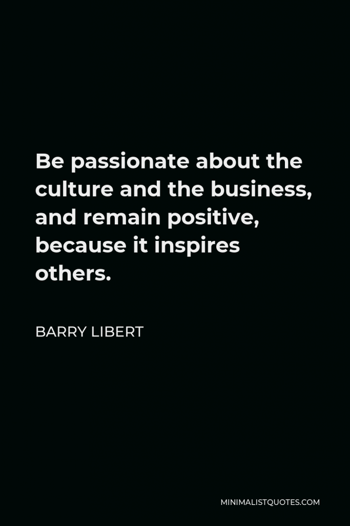Barry Libert Quote - Be passionate about the culture and the business, and remain positive, because it inspires others.
