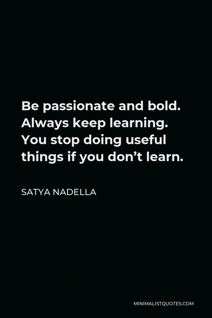 Satya Nadella Quote - Be passionate and bold. Always keep learning. You stop doing useful things if you don’t learn.