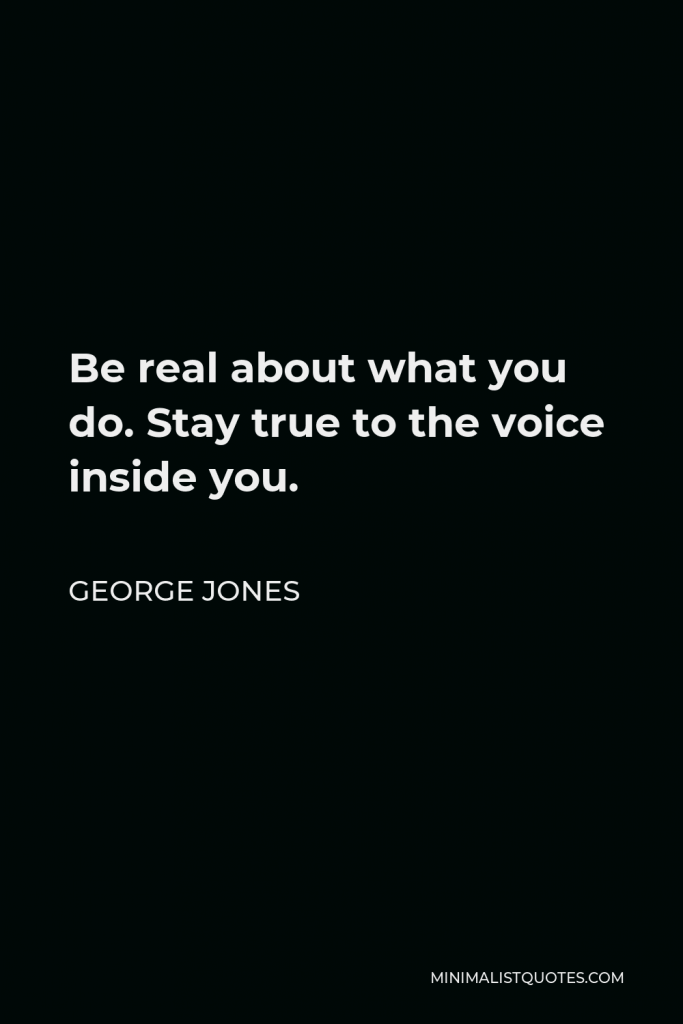 George Jones Quote - Be real about what you do. Stay true to the voice inside you.