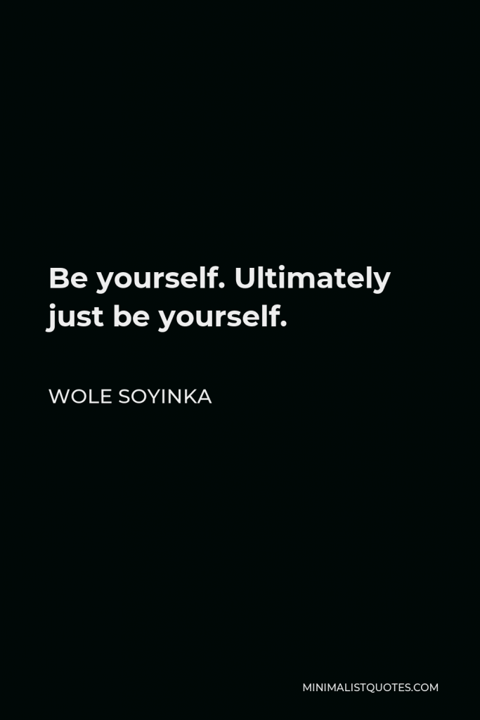 Wole Soyinka Quote - Be yourself. Ultimately just be yourself.