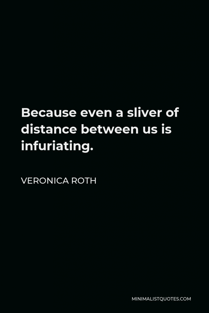 Veronica Roth Quote - Because even a sliver of distance between us is infuriating.