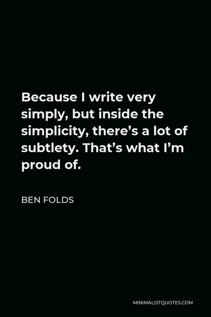 Ben Folds Quote - Because I write very simply, but inside the simplicity, there’s a lot of subtlety. That’s what I’m proud of.