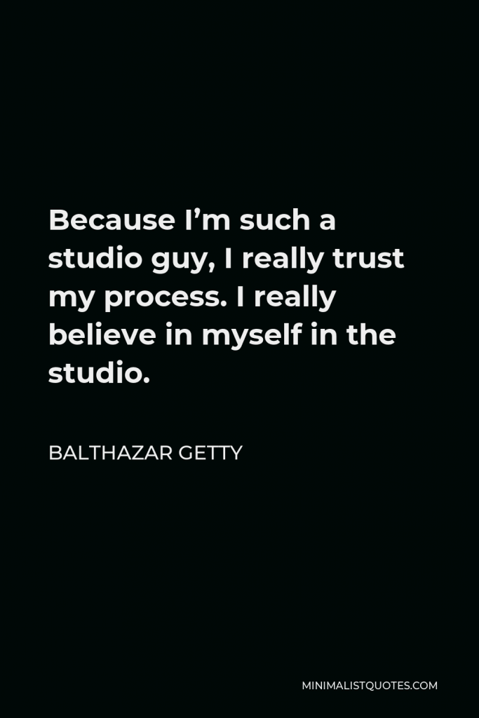 Balthazar Getty Quote - Because I’m such a studio guy, I really trust my process. I really believe in myself in the studio.