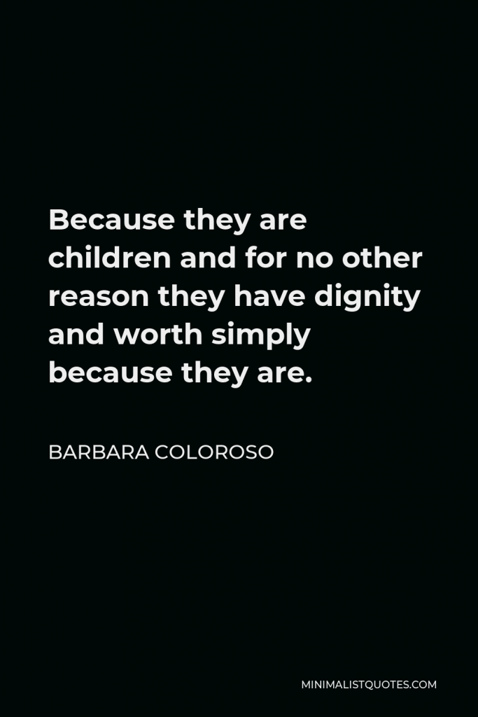 Barbara Coloroso Quote - Because they are children and for no other reason they have dignity and worth simply because they are.