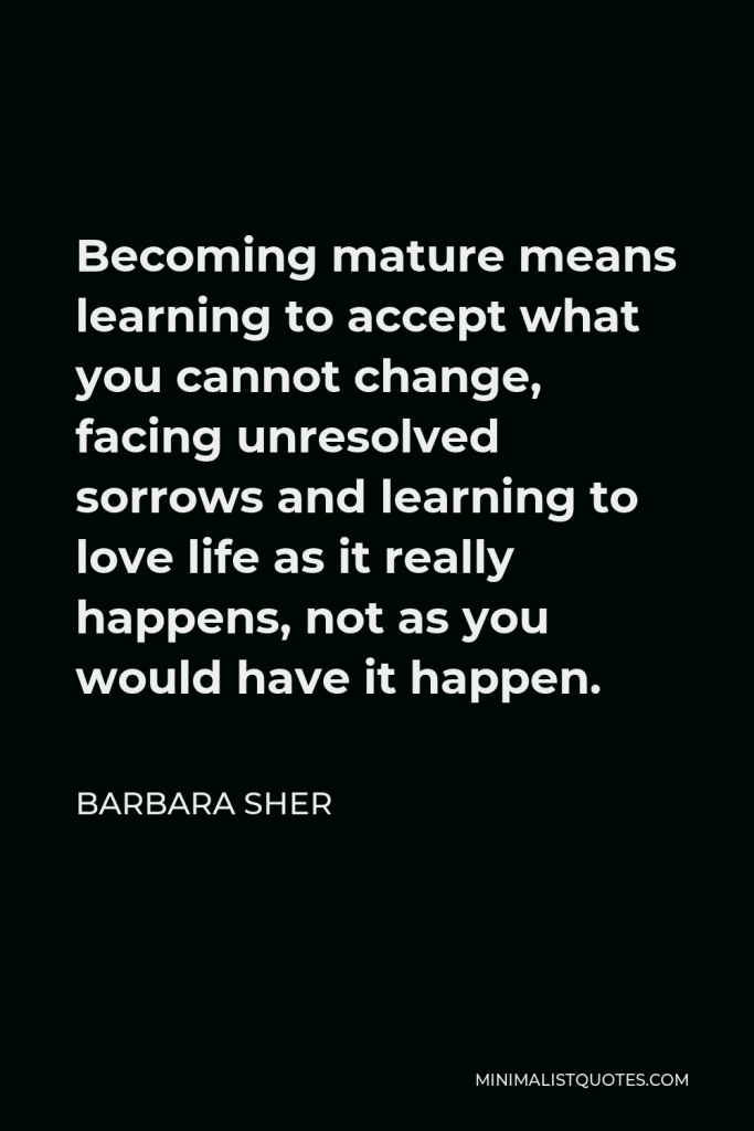 Barbara Sher Quote - Becoming mature means learning to accept what you cannot change, facing unresolved sorrows and learning to love life as it really happens, not as you would have it happen.