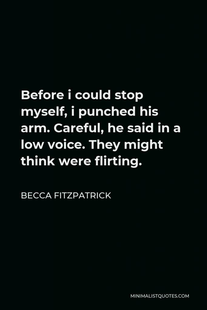 Becca Fitzpatrick Quote - Before i could stop myself, i punched his arm. Careful, he said in a low voice. They might think were flirting.