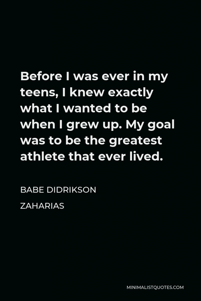 Babe Didrikson Zaharias Quote - Before I was ever in my teens, I knew exactly what I wanted to be when I grew up. My goal was to be the greatest athlete that ever lived.