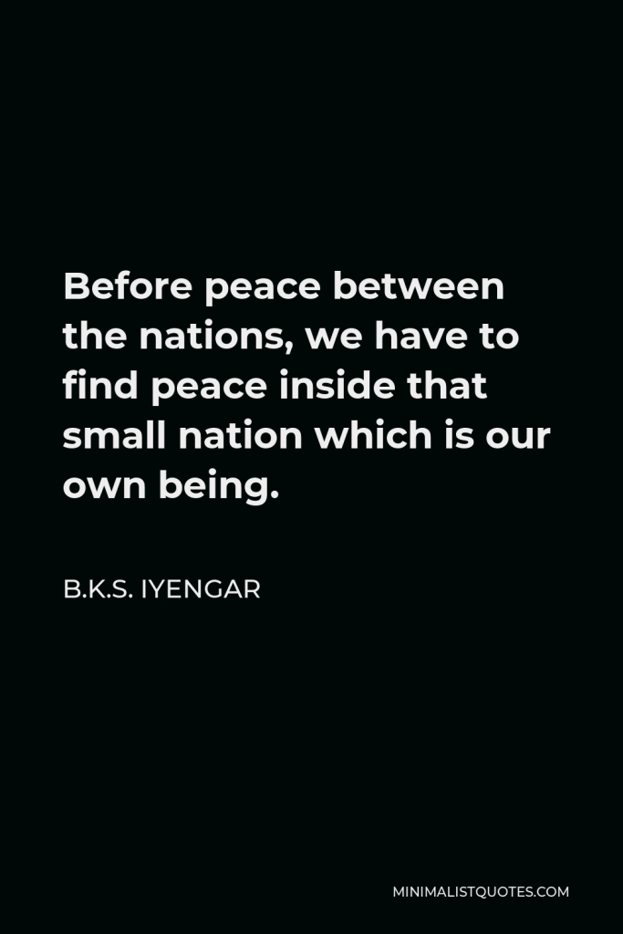 B.K.S. Iyengar Quote - Before peace between the nations, we have to find peace inside that small nation which is our own being.