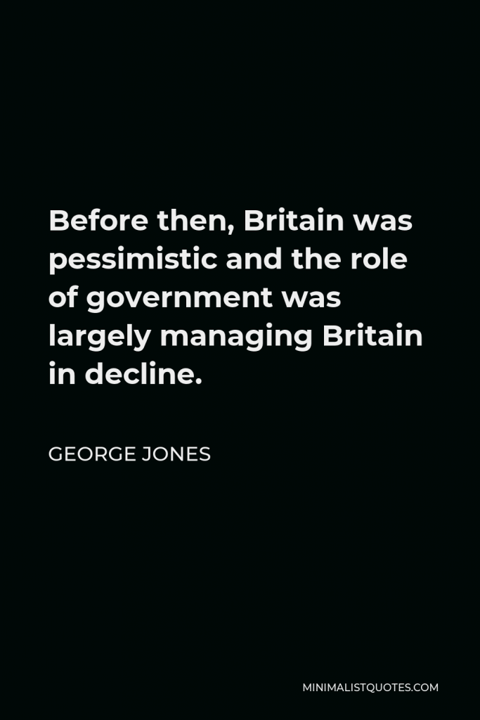 George Jones Quote - Before then, Britain was pessimistic and the role of government was largely managing Britain in decline.