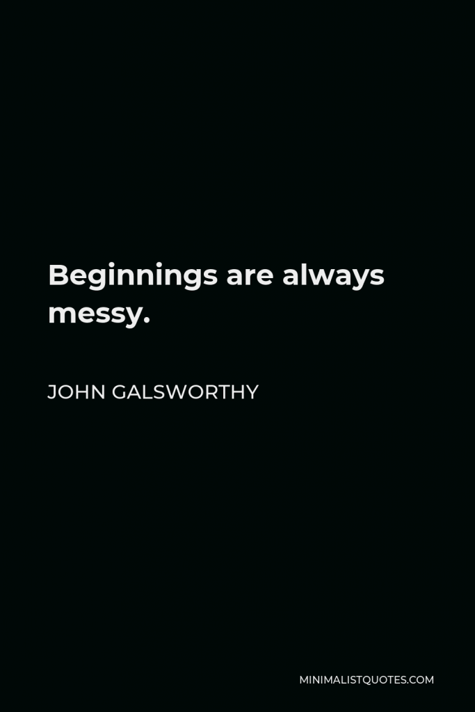John Galsworthy Quote - Beginnings are always messy.