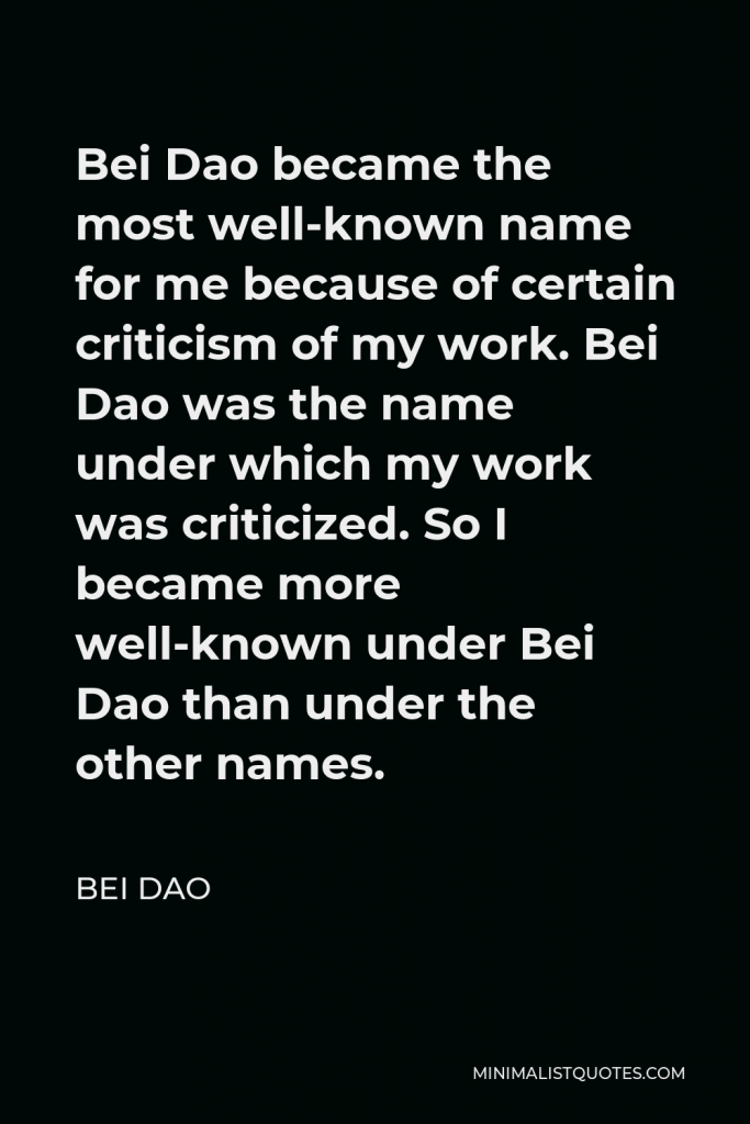 Bei Dao Quote - Bei Dao became the most well-known name for me because of certain criticism of my work. Bei Dao was the name under which my work was criticized. So I became more well-known under Bei Dao than under the other names.