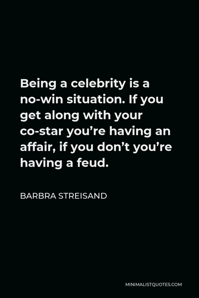 Barbra Streisand Quote - Being a celebrity is a no-win situation. If you get along with your co-star you’re having an affair, if you don’t you’re having a feud.