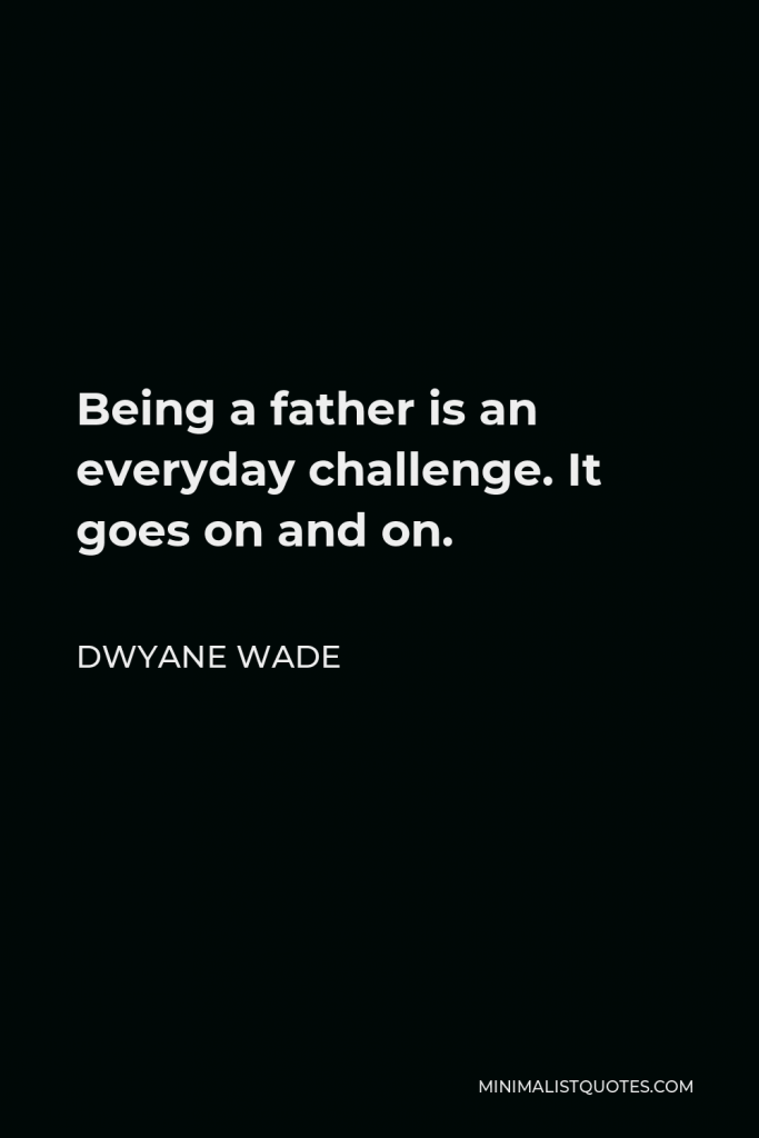Dwyane Wade Quote - Being a father is an everyday challenge. It goes on and on.