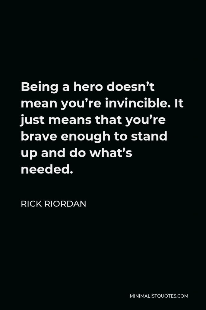 Rick Riordan Quote - Being a hero doesn’t mean you’re invincible. It just means that you’re brave enough to stand up and do what’s needed.