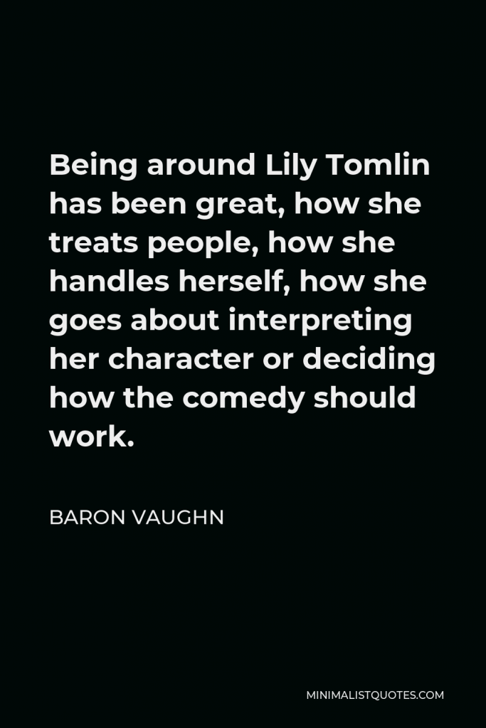 Baron Vaughn Quote - Being around Lily Tomlin has been great, how she treats people, how she handles herself, how she goes about interpreting her character or deciding how the comedy should work.