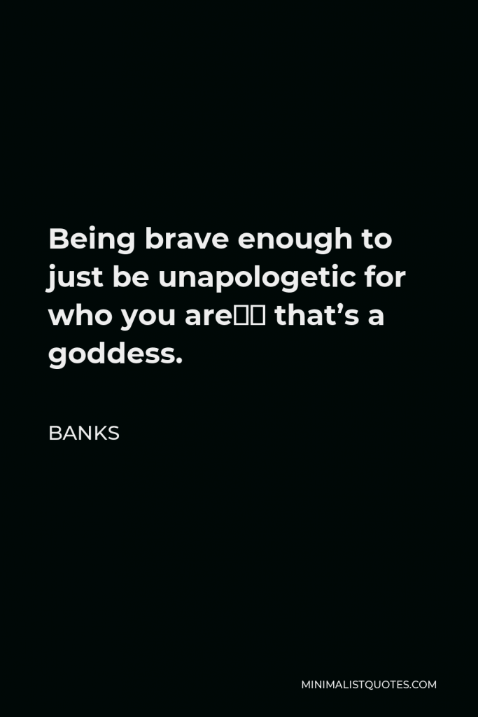 BANKS Quote - Being brave enough to just be unapologetic for who you are‚ that’s a goddess.