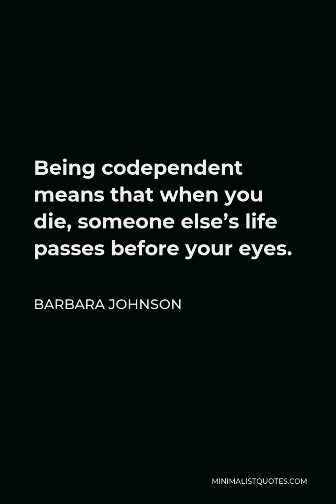 Barbara Johnson Quote - Being codependent means that when you die, someone else’s life passes before your eyes.