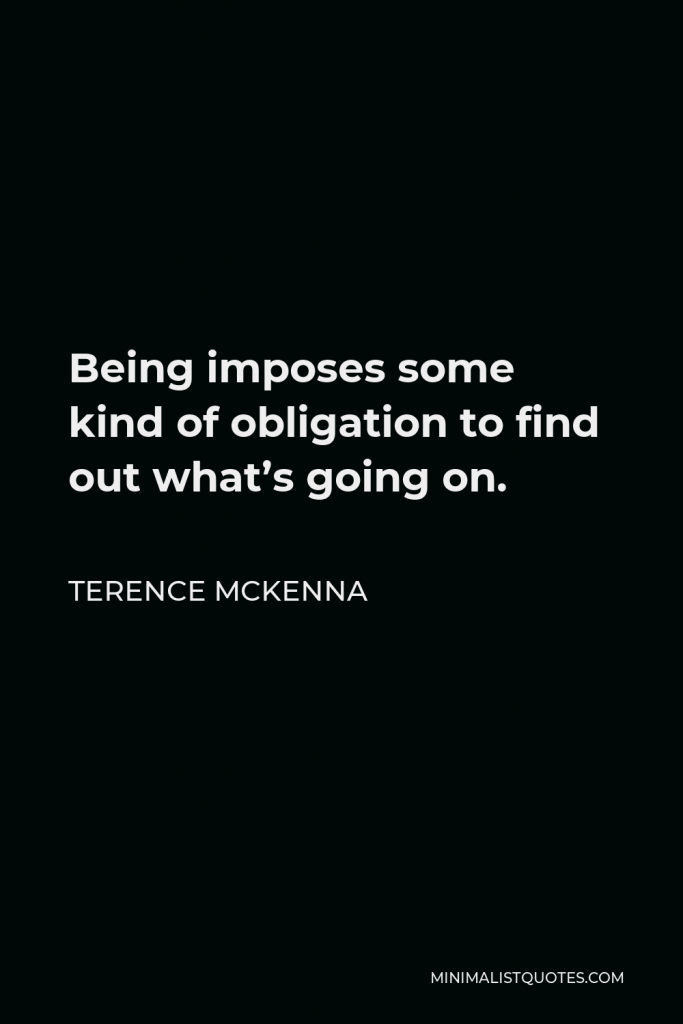 Terence McKenna Quote - Being imposes some kind of obligation to find out what’s going on.