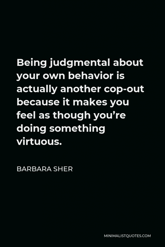 Barbara Sher Quote - Being judgmental about your own behavior is actually another cop-out because it makes you feel as though you’re doing something virtuous.