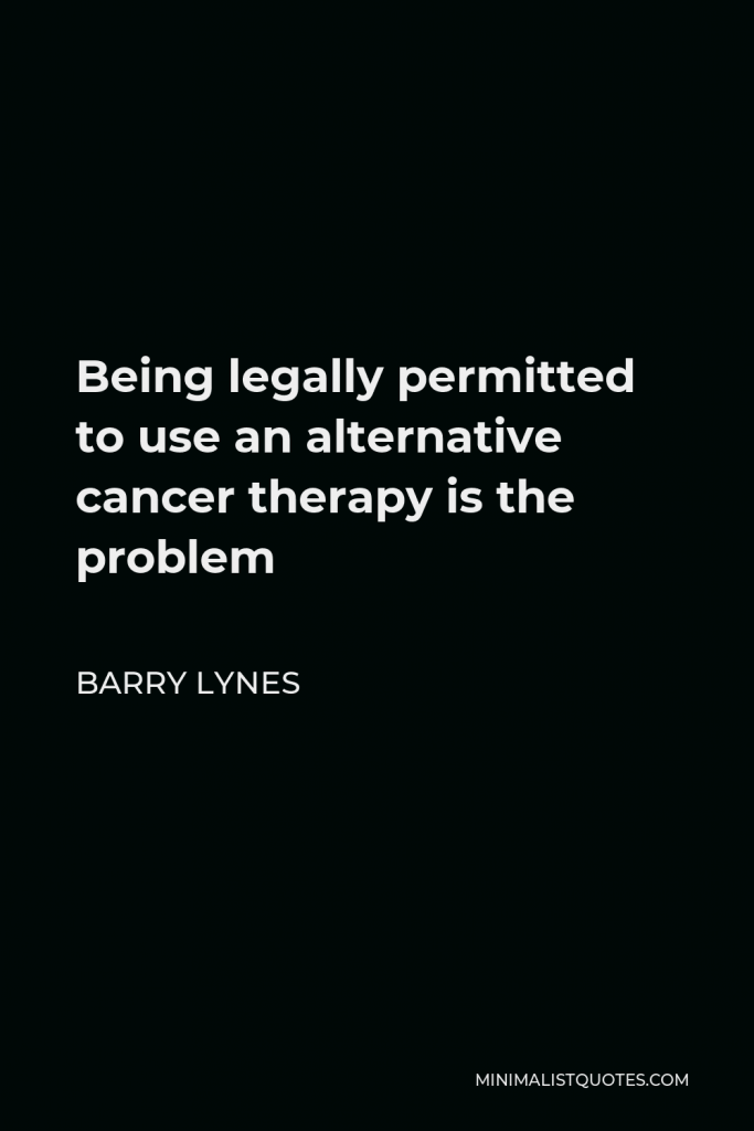 Barry Lynes Quote - Being legally permitted to use an alternative cancer therapy is the problem