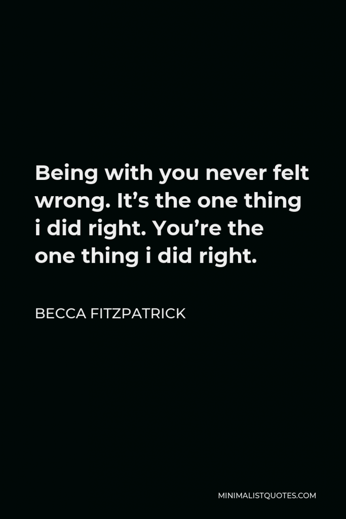 Becca Fitzpatrick Quote - Being with you never felt wrong. It’s the one thing i did right. You’re the one thing i did right.