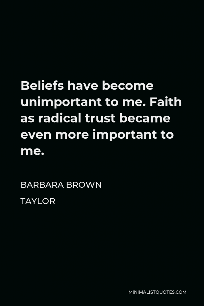 Barbara Brown Taylor Quote - Beliefs have become unimportant to me. Faith as radical trust became even more important to me.