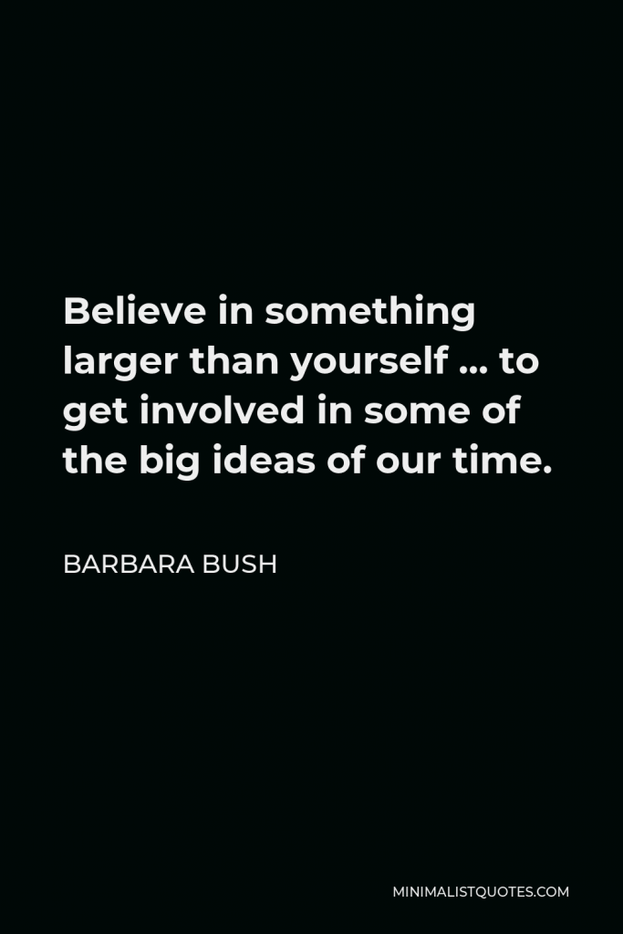 Barbara Bush Quote - Believe in something larger than yourself … to get involved in some of the big ideas of our time.