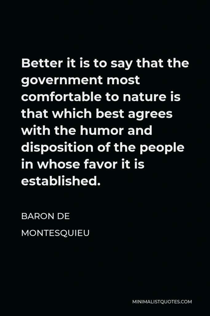 Baron de Montesquieu Quote - Better it is to say that the government most comfortable to nature is that which best agrees with the humor and disposition of the people in whose favor it is established.