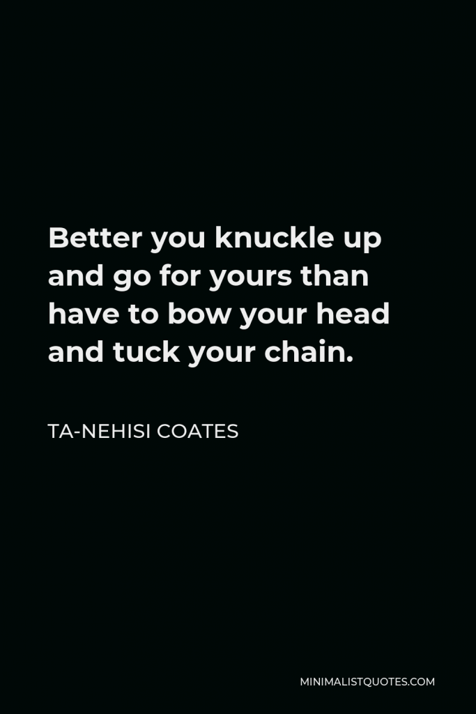 Ta-Nehisi Coates Quote - Better you knuckle up and go for yours than have to bow your head and tuck your chain.