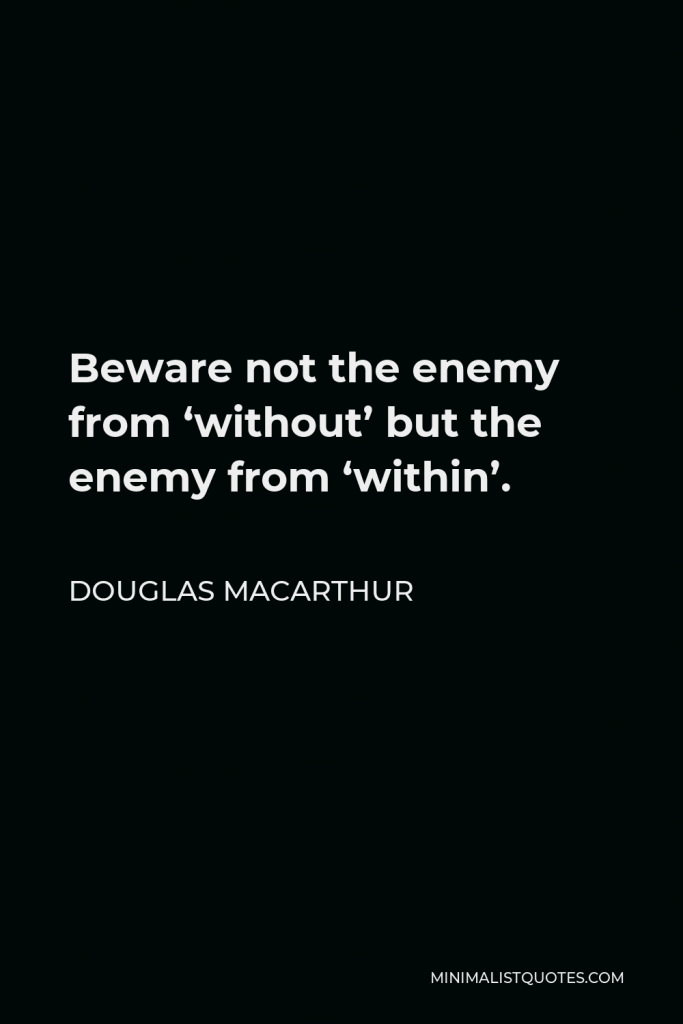 Douglas MacArthur Quote - Beware not the enemy from ‘without’ but the enemy from ‘within’.