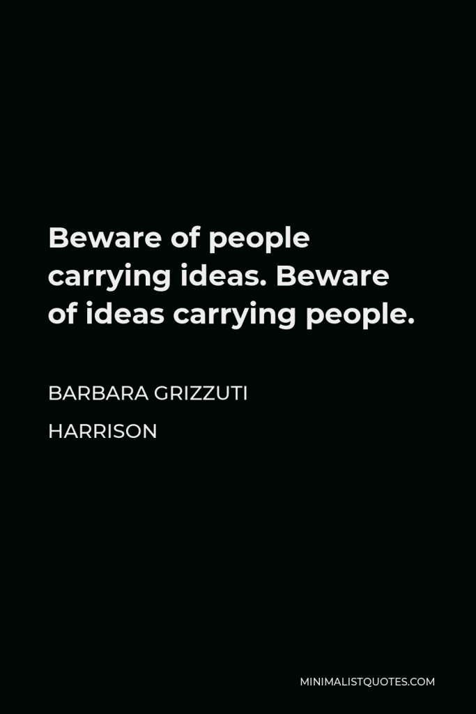 Barbara Grizzuti Harrison Quote - Beware of people carrying ideas. Beware of ideas carrying people.